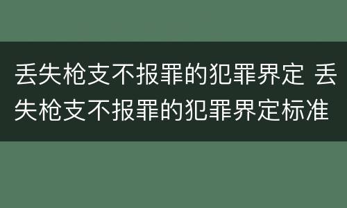 丢失枪支不报罪的犯罪界定 丢失枪支不报罪的犯罪界定标准