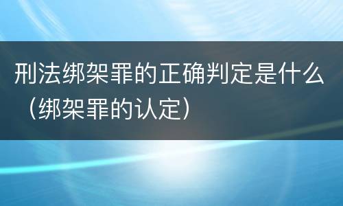 刑法绑架罪的正确判定是什么（绑架罪的认定）