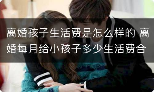 离婚孩子生活费是怎么样的 离婚每月给小孩子多少生活费合适