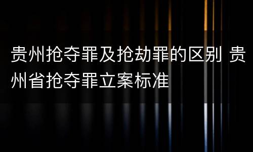 贵州抢夺罪及抢劫罪的区别 贵州省抢夺罪立案标准
