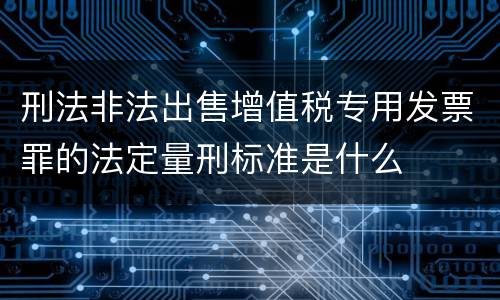 刑法非法出售增值税专用发票罪的法定量刑标准是什么