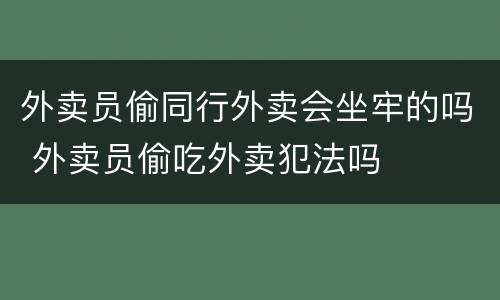 外卖员偷同行外卖会坐牢的吗 外卖员偷吃外卖犯法吗