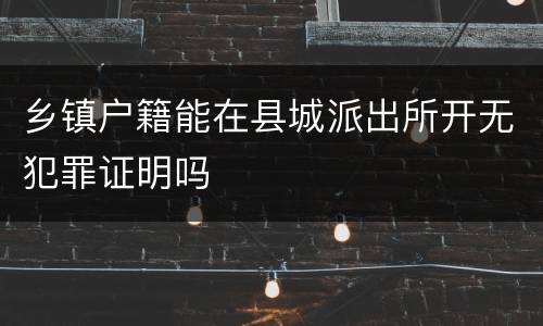 乡镇户籍能在县城派出所开无犯罪证明吗
