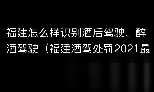 福建怎么样识别酒后驾驶、醉酒驾驶（福建酒驾处罚2021最新标准）
