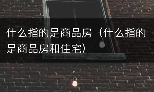 什么指的是商品房（什么指的是商品房和住宅）