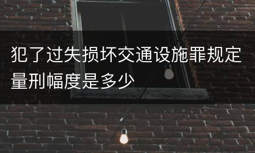 犯了过失损坏交通设施罪规定量刑幅度是多少