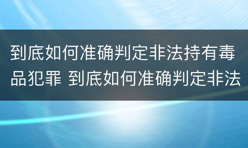 到底如何准确判定非法持有毒品犯罪 到底如何准确判定非法持有毒品犯罪罪名