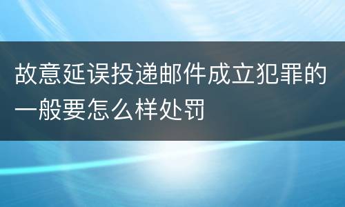 故意延误投递邮件成立犯罪的一般要怎么样处罚