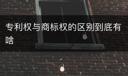 专利权与商标权的区别到底有啥