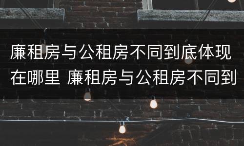廉租房与公租房不同到底体现在哪里 廉租房与公租房不同到底体现在哪里了