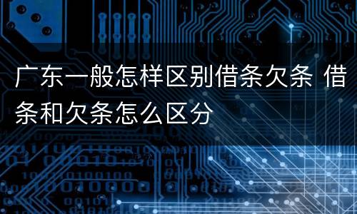 广东一般怎样区别借条欠条 借条和欠条怎么区分