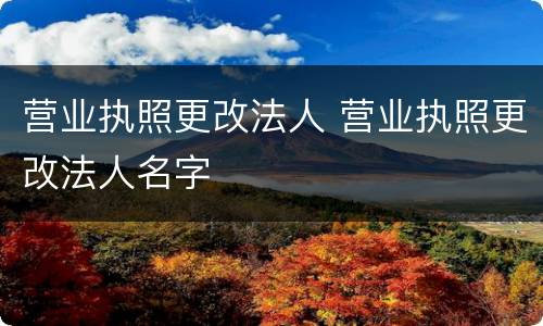 营业执照更改法人 营业执照更改法人名字