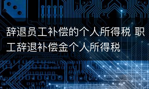 辞退员工补偿的个人所得税 职工辞退补偿金个人所得税