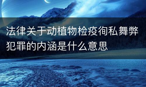 法律关于动植物检疫徇私舞弊犯罪的内涵是什么意思