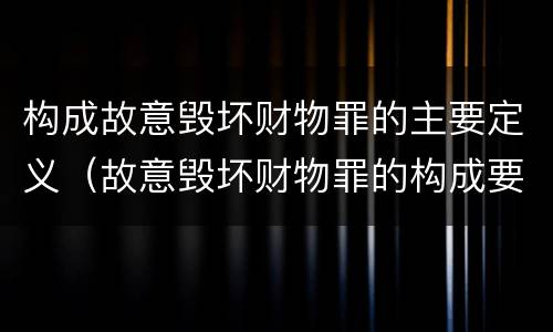 构成故意毁坏财物罪的主要定义（故意毁坏财物罪的构成要件）