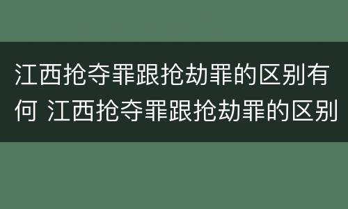 江西抢夺罪跟抢劫罪的区别有何 江西抢夺罪跟抢劫罪的区别有何不同