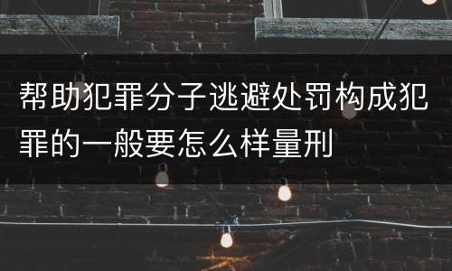 帮助犯罪分子逃避处罚构成犯罪的一般要怎么样量刑