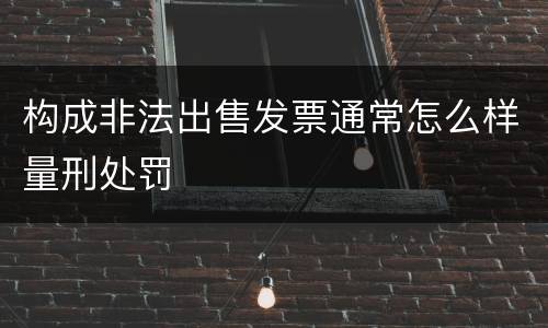 构成非法出售发票通常怎么样量刑处罚