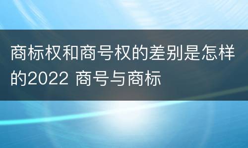 商标权和商号权的差别是怎样的2022 商号与商标