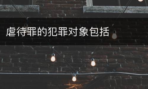 虐待罪的犯罪对象包括