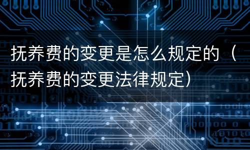 抚养费的变更是怎么规定的（抚养费的变更法律规定）