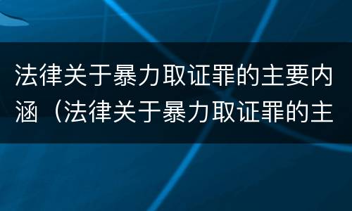 法律关于暴力取证罪的主要内涵（法律关于暴力取证罪的主要内涵包括）