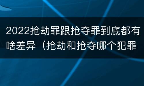 2022抢劫罪跟抢夺罪到底都有啥差异（抢劫和抢夺哪个犯罪性质严重）