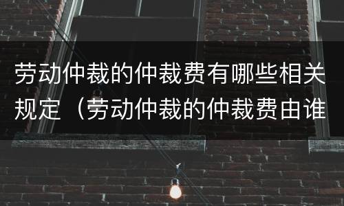 劳动仲裁的仲裁费有哪些相关规定（劳动仲裁的仲裁费由谁承担）