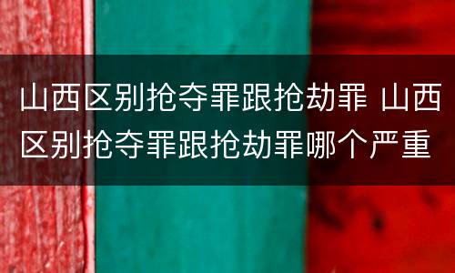 山西区别抢夺罪跟抢劫罪 山西区别抢夺罪跟抢劫罪哪个严重