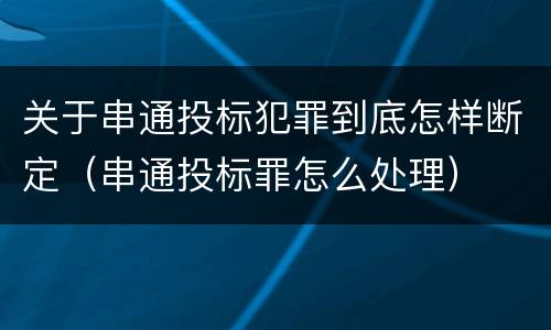 关于串通投标犯罪到底怎样断定（串通投标罪怎么处理）