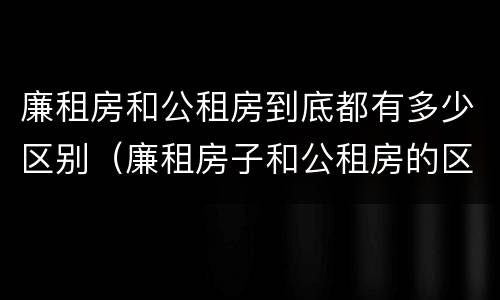 廉租房和公租房到底都有多少区别（廉租房子和公租房的区别）
