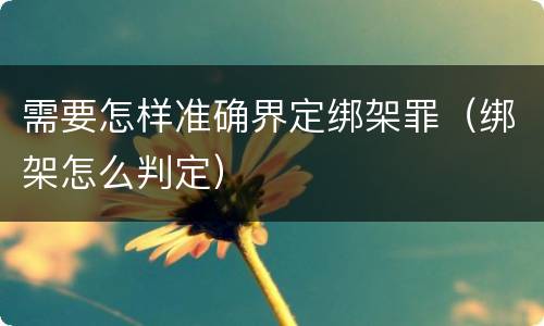 需要怎样准确界定绑架罪（绑架怎么判定）