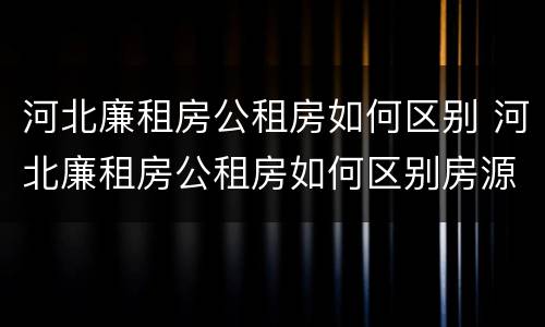 河北廉租房公租房如何区别 河北廉租房公租房如何区别房源