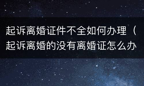 起诉离婚证件不全如何办理（起诉离婚的没有离婚证怎么办）