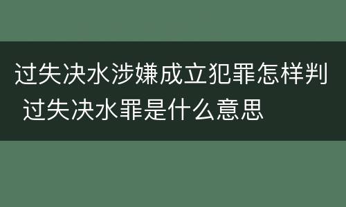 过失决水涉嫌成立犯罪怎样判 过失决水罪是什么意思