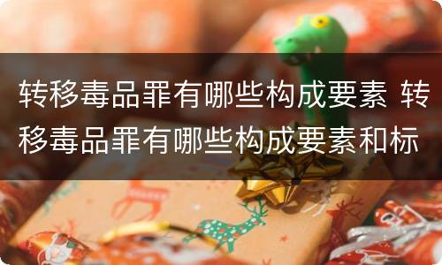转移毒品罪有哪些构成要素 转移毒品罪有哪些构成要素和标准