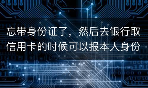 忘带身份证了，然后去银行取信用卡的时候可以报本人身份证号拿取信用卡吗