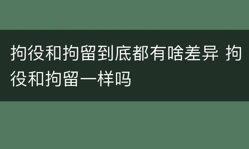 拘役和拘留到底都有啥差异 拘役和拘留一样吗