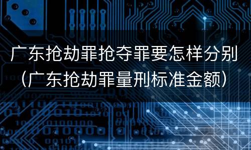 广东抢劫罪抢夺罪要怎样分别（广东抢劫罪量刑标准金额）
