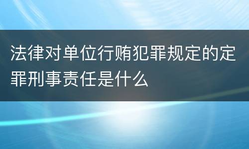 法律对单位行贿犯罪规定的定罪刑事责任是什么