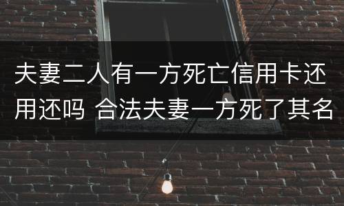 夫妻二人有一方死亡信用卡还用还吗 合法夫妻一方死了其名下的银行卡上的钱归谁