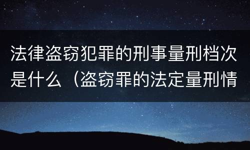 法律盗窃犯罪的刑事量刑档次是什么（盗窃罪的法定量刑情节）