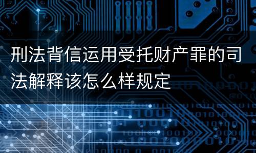 刑法背信运用受托财产罪的司法解释该怎么样规定