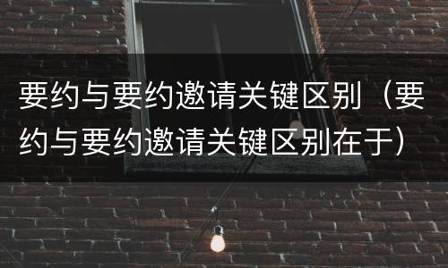 要约与要约邀请关键区别（要约与要约邀请关键区别在于）