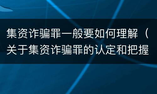 集资诈骗罪一般要如何理解（关于集资诈骗罪的认定和把握）