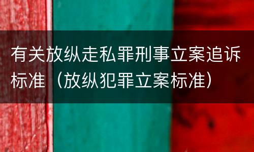 有关放纵走私罪刑事立案追诉标准（放纵犯罪立案标准）