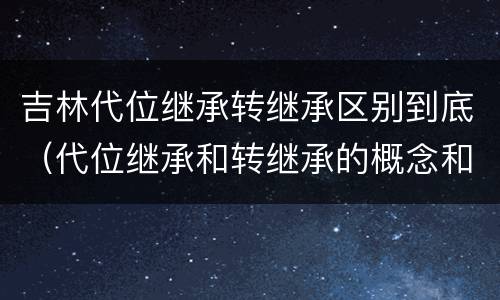 吉林代位继承转继承区别到底（代位继承和转继承的概念和适用范围）