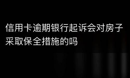 信用卡逾期银行起诉会对房子采取保全措施的吗