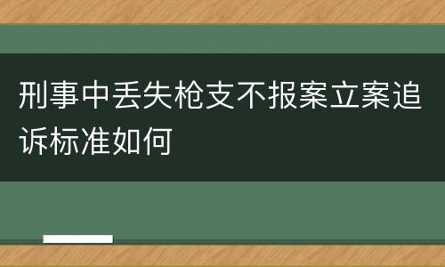 刑事中丢失枪支不报案立案追诉标准如何