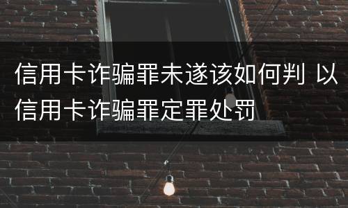 信用卡诈骗罪未遂该如何判 以信用卡诈骗罪定罪处罚